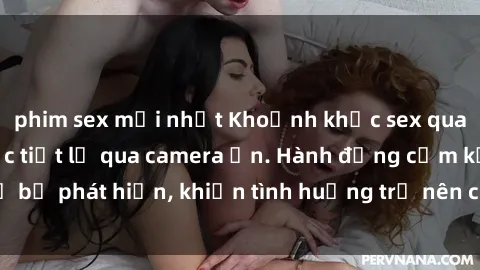 phim sex mới nhất Khoảnh khắc sex quay lén: Bí mật được tiết lộ qua camera ẩn. Hành động cấm kỵ bị phát hiện, khiến tình huống trở nên căng thẳng và hấp dẫn.