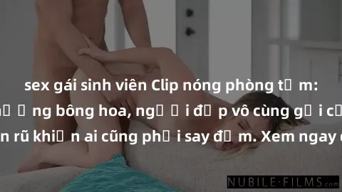 sex gái sinh viên Clip nóng phòng tắm: Hít thở nồng nàn hương bông hoa, người đẹp vô cùng gợi cảm và quyến rũ khiến ai cũng phải say đắm. Xem ngay để trải nghiệm điều đặc biệt!