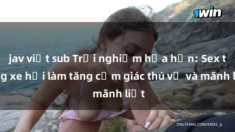 jav việt sub Trải nghiệm hứa hẹn: Sex trong xe hơi làm tăng cảm giác thú vị và mãnh liệt