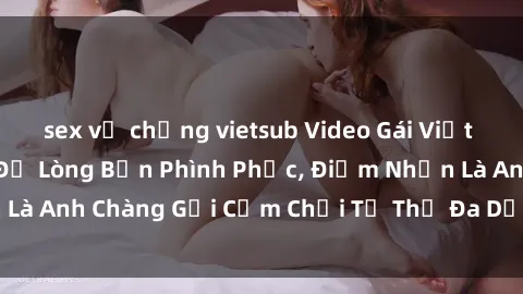 sex vợ chồng vietsub Video Gái Việt Gangbang Xem Đã Để Lòng Bồn Phình Phục, Điểm Nhấn Là Anh Chàng Gợi Cảm Chơi Tư Thế Đa Dạng và Phê Đê Mê