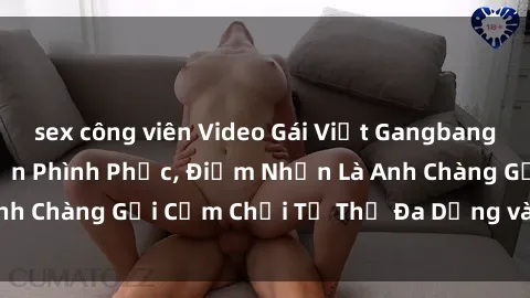 sex công viên Video Gái Việt Gangbang Xem Đã Để Lòng Bồn Phình Phục, Điểm Nhấn Là Anh Chàng Gợi Cảm Chơi Tư Thế Đa Dạng và Phê Đê Mê