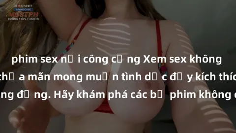 phim sex nơi công cộng Xem sex không che Nhật Bản để thỏa mãn mong muốn tình dục đầy kích thích và sống động. Hãy khám phá các bộ phim không che hấp dẫn ngay hôm nay!