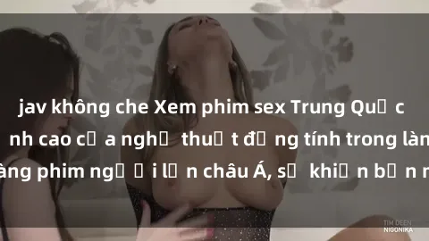 jav không che Xem phim sex Trung Quốc vietsub cực hot, đỉnh cao của nghệ thuật đồng tính trong làng phim người lớn châu Á, sẽ khiến bạn mãn nhãn không thôi.