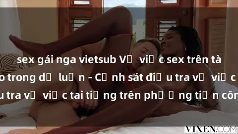 sex gái nga vietsub Vụ việc sex trên tàu hỏa gây xôn xao trong dư luận - Cảnh sát điều tra vụ việc tai tiếng trên phương tiện công cộng