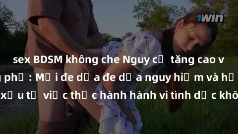 sex BDSM không che Nguy cơ tăng cao về sex ngoài đường phố: Mối đe dọa đe dọa nguy hiểm và hậu quả xấu từ việc thực hành hành vi tình dục không an toàn ngoài đường phố