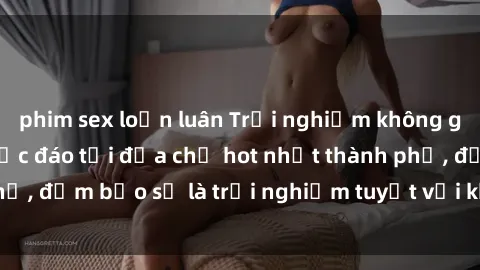 phim sex loạn luân Trải nghiệm không gian sex quán bar độc đáo tại địa chỉ hot nhất thành phố, đảm bảo sẽ là trải nghiệm tuyệt vời không thể bỏ lỡ!