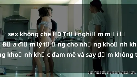 sex không che HD Trải nghiệm mới lạ tại sex nhà nghỉ: Địa điểm lý tưởng cho những khoảnh khắc đam mê và say đắm không thể quên!
