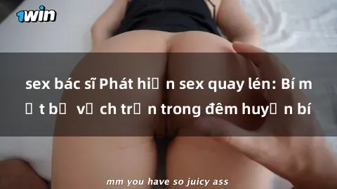 sex bác sĩ Phát hiện sex quay lén: Bí mật bị vạch trần trong đêm huyền bí