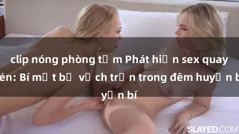 clip nóng phòng tắm Phát hiện sex quay lén: Bí mật bị vạch trần trong đêm huyền bí