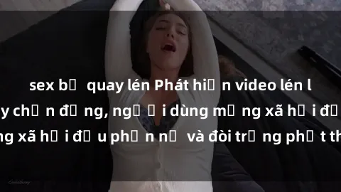 sex bị quay lén Phát hiện video lén lút sex nhà nghỉ gây chấn động, người dùng mạng xã hội đều phẫn nộ và đòi trừng phạt thật nặng.