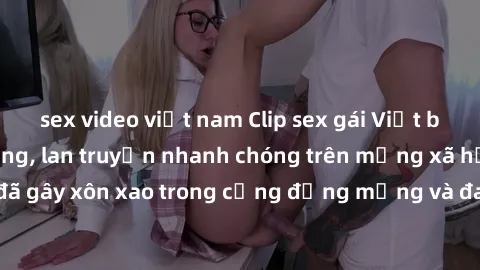 sex video việt nam Clip sex gái Việt bị lộ gây chấn động, lan truyền nhanh chóng trên mạng xã hội. Sự việc đã gây xôn xao trong cộng đồng mạng và đang được công an điều tra làm rõ.