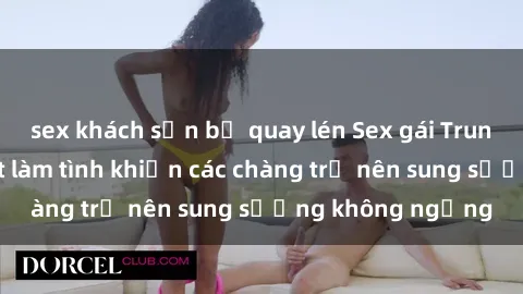 sex khách sạn bị quay lén Sex gái Trung Quốc: Bí quyết làm tình khiến các chàng trở nên sung sướng không ngừng