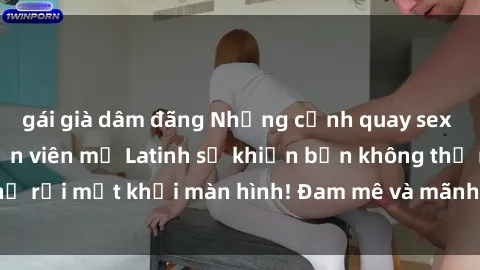 gái già dâm đãng Những cảnh quay sex nóng bỏng với diễn viên mỹ Latinh sẽ khiến bạn không thể rời mắt khỏi màn hình! Đam mê và mãnh liệt, đầy cuốn hút!