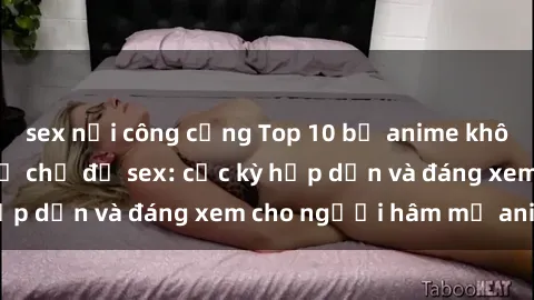 sex nơi công cộng Top 10 bộ anime không che nổi tiếng về chủ đề sex: cực kỳ hấp dẫn và đáng xem cho người hâm mộ anime!