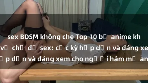 sex BDSM không che Top 10 bộ anime không che nổi tiếng về chủ đề sex: cực kỳ hấp dẫn và đáng xem cho người hâm mộ anime!