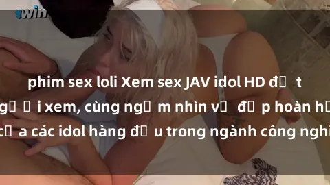 phim sex loli Xem sex JAV idol HD để thỏa mãn khẩu vị người xem, cùng ngắm nhìn vẻ đẹp hoàn hảo của các idol hàng đầu trong ngành công nghiệp giải trí ủàiện nay.