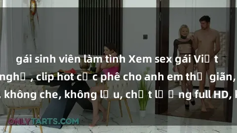 gái sinh viên làm tình Xem sex gái Việt không che tại nhà nghỉ, clip hot cực phê cho anh em thư giãn, không che, không lậu, chất lượng full HD, không che, mới nhất.