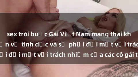 sex trói buộc Gái Việt Nam mang thai khi còn trẻ: Câu chuyện về tình dục và sự phải đối mặt với trách nhiệm của các cô gái trẻ.