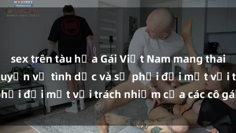 sex trên tàu hỏa Gái Việt Nam mang thai khi còn trẻ: Câu chuyện về tình dục và sự phải đối mặt với trách nhiệm của các cô gái trẻ.