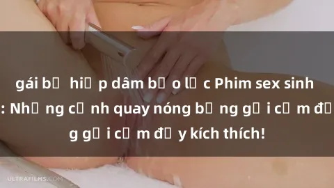 gái bị hiếp dâm bạo lực Phim sex sinh viên Vietsub: Những cảnh quay nóng bỏng gợi cảm đầy kích thích!