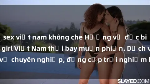 sex việt nam không che Hương vị đặc biệt với sex gái call girl Việt Nam thổi bay muộn phiền. Dịch vụ chuyên nghiệp, đẳng cấp trải nghiệm khó quên. Đặt lịch ngay!