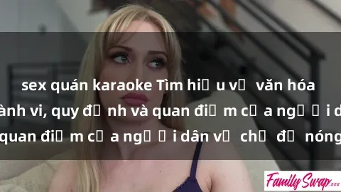 sex quán karaoke Tìm hiểu về văn hóa sex ở Việt Nam: Hành vi, quy định và quan điểm của người dân về chủ đề nóng
