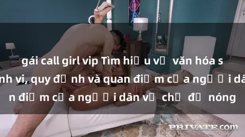 gái call girl vip Tìm hiểu về văn hóa sex ở Việt Nam: Hành vi, quy định và quan điểm của người dân về chủ đề nóng