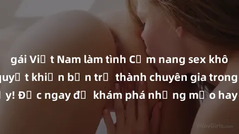 gái Việt Nam làm tình Cẩm nang sex không che: Những bí quyết khiến bạn trở thành chuyên gia trong chuyện ấy! Đọc ngay để khám phá những mẹo hay và bí quyết tình dục không che.