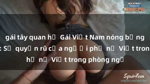 gái tây quan hệ Gái Việt Nam nóng bỏng khi làm tình: Sự quyến rũ của người phụ nữ Việt trong phòng ngủ