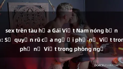 sex trên tàu hỏa Gái Việt Nam nóng bỏng khi làm tình: Sự quyến rũ của người phụ nữ Việt trong phòng ngủ