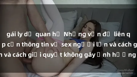 gái ly dị quan hệ Những vấn đề liên quan đến việc tiếp cận thông tin về sex người lớn và cách giải quyết không gây ảnh hưởng đến trẻ em