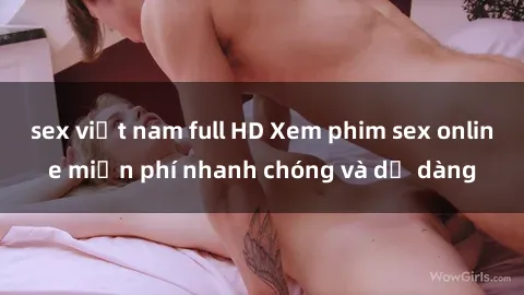 sex việt nam full HD Xem phim sex online miễn phí nhanh chóng và dễ dàng