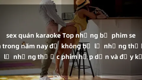 sex quán karaoke Top những bộ phim sex hay nhất nên xem trong năm nay để không bỏ lỡ những thước phim hấp dẫn và đầy kịch tính.
