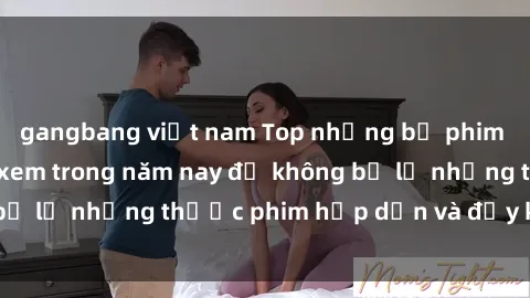 gangbang việt nam Top những bộ phim sex hay nhất nên xem trong năm nay để không bỏ lỡ những thước phim hấp dẫn và đầy kịch tính.