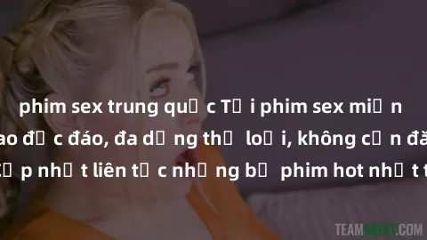 phim sex trung quốc Tải phim sex miễn phí chất lượng cao độc đáo, đa dạng thể loại, không cần đăng ký tài khoản. Cập nhật liên tục những bộ phim hot nhất trên thị trường. Sự lựa chọn hàng đầu cho ngườ