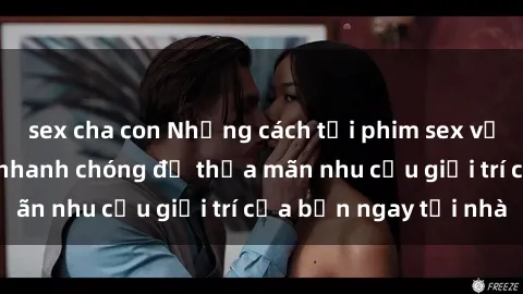 sex cha con Những cách tải phim sex về máy đơn giản và nhanh chóng để thỏa mãn nhu cầu giải trí của bạn ngay tại nhà