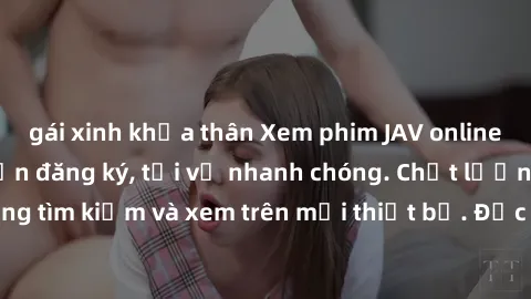 gái xinh khỏa thân Xem phim JAV online miễn phí không cần đăng ký, tải về nhanh chóng. Chất lượng HD, dễ dàng tìm kiếm và xem trên mọi thiết bị. Đặc biệt, không quảng cáo làm phiền.