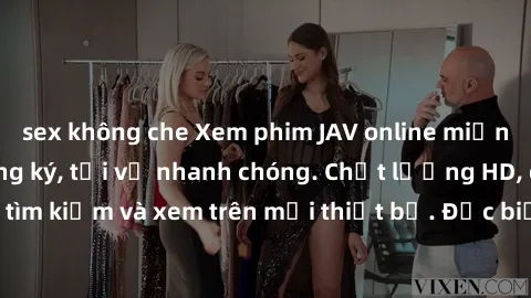 sex không che Xem phim JAV online miễn phí không cần đăng ký, tải về nhanh chóng. Chất lượng HD, dễ dàng tìm kiếm và xem trên mọi thiết bị. Đặc biệt, không quảng cáo làm phiền.