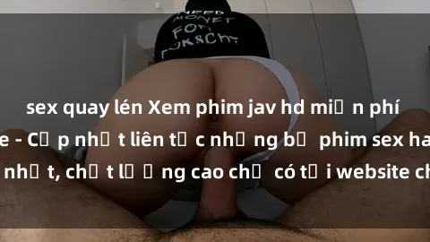 sex quay lén Xem phim jav hd miễn phí đỉnh cao không che - Cập nhật liên tục những bộ phim sex hay nhất, chất lượng cao chỉ có tại website chuyên nghiệp hàng đầu.