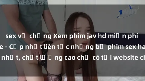 sex vợ chồng Xem phim jav hd miễn phí đỉnh cao không che - Cập nhật liên tục những bộ phim sex hay nhất, chất lượng cao chỉ có tại website chuyên nghiệp hàng đầu.
