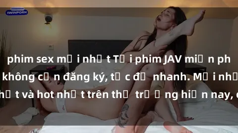 phim sex mới nhất Tải phim JAV miễn phí chất lượng cao, không cần đăng ký, tốc độ nhanh. Mới nhất và hot nhất trên thị trường hiện nay, cập nhật hàng ngày.