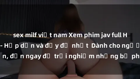 sex milf việt nam Xem phim jav full HD online miễn phí - Hấp dẫn và đầy đủ nhất  Dành cho người lớn, đến ngay để trải nghiệm những bộ phim hấp dẫn và hấp dẫn.