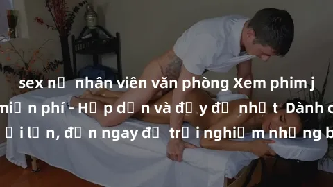 sex nữ nhân viên văn phòng Xem phim jav full HD online miễn phí - Hấp dẫn và đầy đủ nhất  Dành cho người lớn, đến ngay để trải nghiệm những bộ phim hấp dẫn và hấp dẫn.