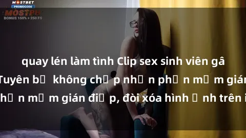 quay lén làm tình Clip sex sinh viên gây sốt mạng xã hội: Tuyên bố không chấp nhận phần mềm gián điệp, đòi xóa hình ảnh trên internet