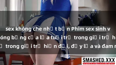 sex không che nhật bản Phim sex sinh viên: Câu chuyện nóng bỏng của lứa tuổi trẻ trong giới trẻ hiện đại, đầy lửa và đam mê