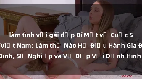 làm tình với gái đẹp Bí Mật về Cuộc Sống Của Các MILF Việt Nam: Làm thế Nào Họ Điều Hành Gia Đình, Sự Nghiệp và Vẻ Đẹp Với Định Hình Văn Hóa Đương Đại