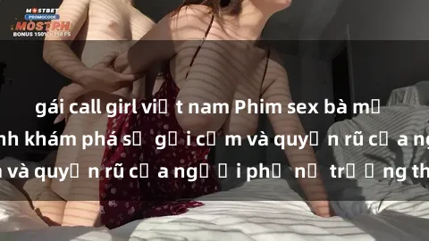 gái call girl việt nam Phim sex bà mẹ nóng bỏng: Hành trình khám phá sự gợi cảm và quyến rũ của người phụ nữ trưởng thành.