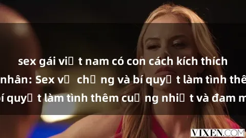 sex gái việt nam có con cách kích thích đam mê trong hôn nhân: Sex vợ chồng và bí quyết làm tình thêm cuồng nhiệt và đam mê