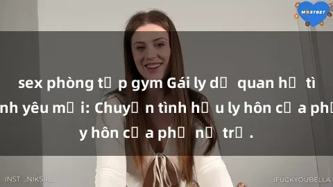 sex phòng tập gym Gái ly dị quan hệ tìm kiếm tình yêu mới: Chuyện tình hậu ly hôn của phụ nữ trẻ.