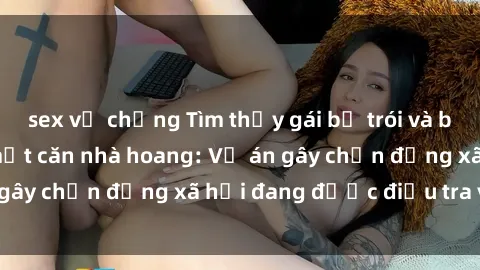 sex vợ chồng Tìm thấy gái bị trói và bị hiếp dâm trong một căn nhà hoang: Vụ án gây chấn động xã hội đang được điều tra vào.
